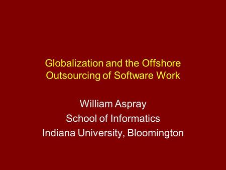 Globalization and the Offshore Outsourcing of Software Work William Aspray School of Informatics Indiana University, Bloomington.