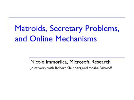 Matroids, Secretary Problems, and Online Mechanisms Nicole Immorlica, Microsoft Research Joint work with Robert Kleinberg and Moshe Babaioff.