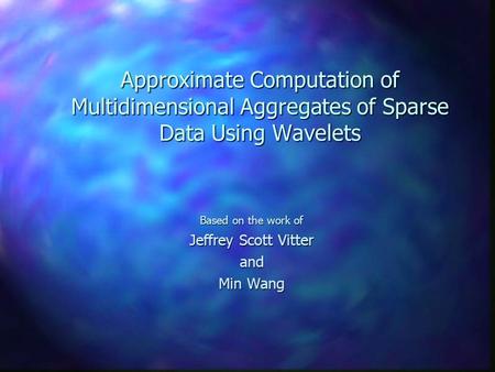 Approximate Computation of Multidimensional Aggregates of Sparse Data Using Wavelets Based on the work of Jeffrey Scott Vitter and Min Wang.