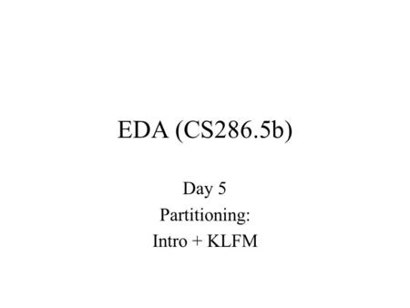 EDA (CS286.5b) Day 5 Partitioning: Intro + KLFM. Today Partitioning –why important –practical attack –variations and issues.