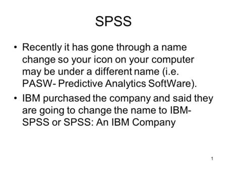 1 SPSS Recently it has gone through a name change so your icon on your computer may be under a different name (i.e. PASW- Predictive Analytics SoftWare).