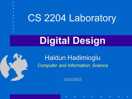 Digital Design Haldun Hadimioglu Computer and Information Science 3/30/2003 CS 2204 Laboratory.