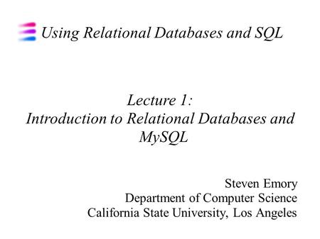 Using Relational Databases and SQL Steven Emory Department of Computer Science California State University, Los Angeles Lecture 1: Introduction to Relational.
