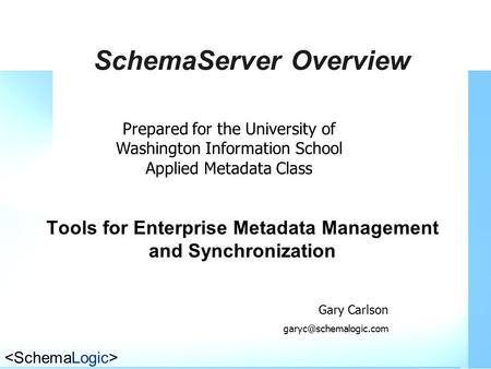 SchemaServer Overview Tools for Enterprise Metadata Management and Synchronization Prepared for the University of Washington Information School Applied.