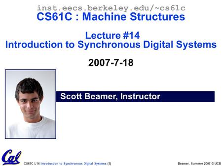 CS61C L14 Introduction to Synchronous Digital Systems (1) Beamer, Summer 2007 © UCB Scott Beamer, Instructor inst.eecs.berkeley.edu/~cs61c CS61C : Machine.