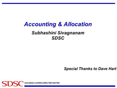 SAN DIEGO SUPERCOMPUTER CENTER Accounting & Allocation Subhashini Sivagnanam SDSC Special Thanks to Dave Hart.