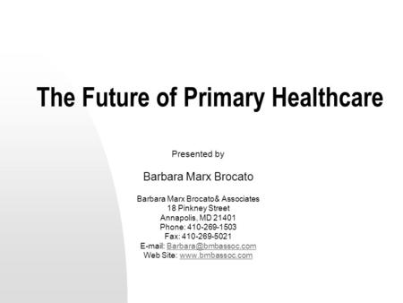 The Future of Primary Healthcare Presented by Barbara Marx Brocato Barbara Marx Brocato& Associates 18 Pinkney Street Annapolis, MD 21401 Phone: 410-269-1503.