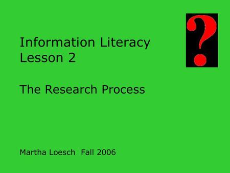 Information Literacy Lesson 2 The Research Process Martha Loesch Fall 2006.