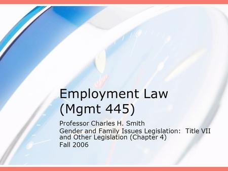 Employment Law (Mgmt 445) Professor Charles H. Smith Gender and Family Issues Legislation: Title VII and Other Legislation (Chapter 4) Fall 2006.