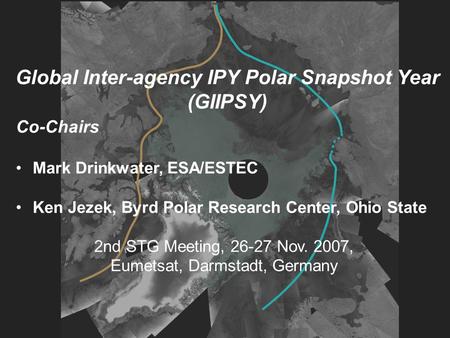 Global Inter-agency IPY Polar Snapshot Year (GIIPSY) Co-Chairs Mark Drinkwater, ESA/ESTEC Ken Jezek, Byrd Polar Research Center, Ohio State 2nd STG Meeting,