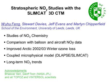 Stratospheric NO y Studies with the SLIMCAT 3D CTM Wuhu Feng, Stewart Davies, Jeff Evans and Martyn Chipperfield School of the Environment, University.
