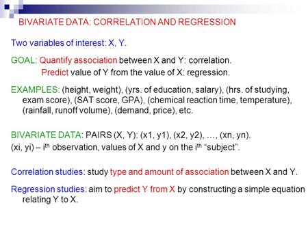 BIVARIATE DATA: CORRELATION AND REGRESSION Two variables of interest: X, Y. GOAL: Quantify association between X and Y: correlation. Predict value of Y.