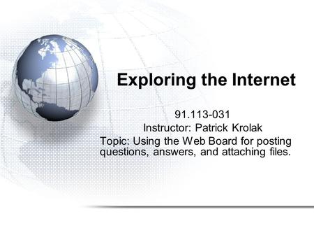 Exploring the Internet 91.113-031 Instructor: Patrick Krolak Topic: Using the Web Board for posting questions, answers, and attaching files.