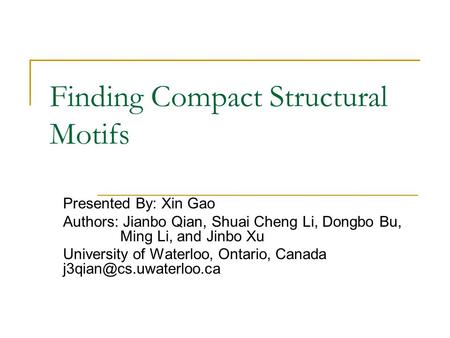 Finding Compact Structural Motifs Presented By: Xin Gao Authors: Jianbo Qian, Shuai Cheng Li, Dongbo Bu, Ming Li, and Jinbo Xu University of Waterloo,