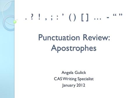 . ? !, ; : ’ ( ) [ ] … - “ ” Punctuation Review: Apostrophes Angela Gulick CAS Writing Specialist January 2012.