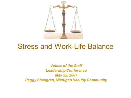 Stress and Work-Life Balance Voices of the Staff Leadership Conference May 22, 2007 Peggy Sheagren, Michigan Healthy Community.