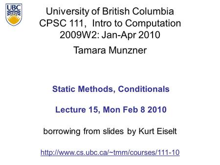 University of British Columbia CPSC 111, Intro to Computation 2009W2: Jan-Apr 2010 Tamara Munzner 1 Static Methods, Conditionals Lecture 15, Mon Feb 8.