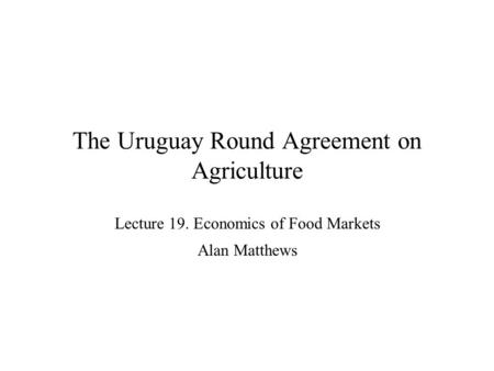 The Uruguay Round Agreement on Agriculture Lecture 19. Economics of Food Markets Alan Matthews.