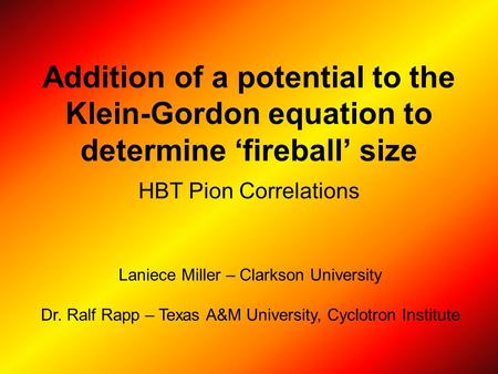 Addition of a potential to the Klein-Gordon equation to determine ‘fireball’ size HBT Pion Correlations Laniece Miller – Clarkson University Dr. Ralf Rapp.
