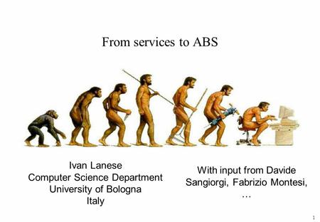 1 Ivan Lanese Computer Science Department University of Bologna Italy From services to ABS With input from Davide Sangiorgi, Fabrizio Montesi, …