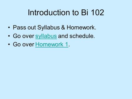 Introduction to Bi 102 Pass out Syllabus & Homework. Go over syllabus and schedule.syllabus Go over Homework 1.Homework 1.