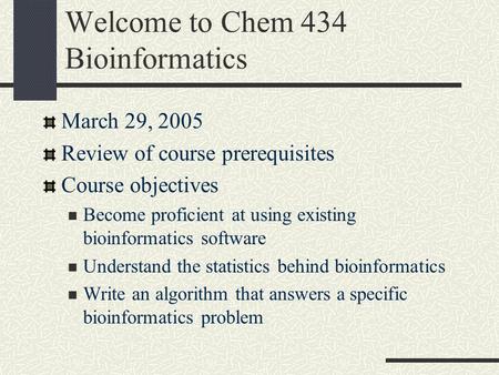 Welcome to Chem 434 Bioinformatics March 29, 2005 Review of course prerequisites Course objectives Become proficient at using existing bioinformatics.