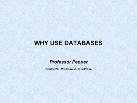 WHY USE DATABASES Professor Pepper Credited to: Professor Juliana Freire.