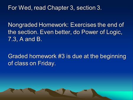 For Wed, read Chapter 3, section 3. Nongraded Homework: Exercises the end of the section. Even better, do Power of Logic, 7.3, A and B. Graded homework.