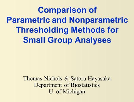 Comparison of Parametric and Nonparametric Thresholding Methods for Small Group Analyses Thomas Nichols & Satoru Hayasaka Department of Biostatistics U.