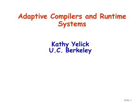 Slide 1 Adaptive Compilers and Runtime Systems Kathy Yelick U.C. Berkeley.