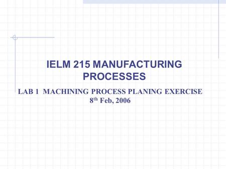 IELM 215 MANUFACTURING PROCESSES LAB 1 MACHINING PROCESS PLANING EXERCISE 8 th Feb, 2006.