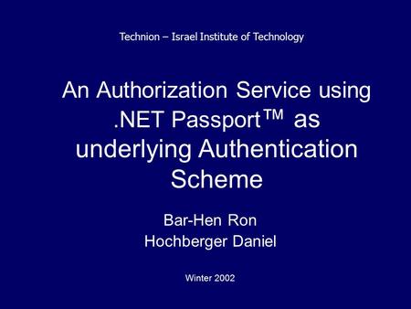An Authorization Service using.NET Passport ™ as underlying Authentication Scheme Bar-Hen Ron Hochberger Daniel Winter 2002 Technion – Israel Institute.