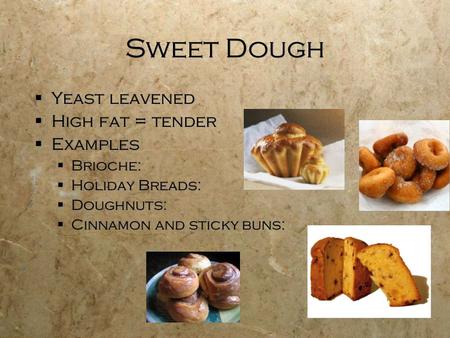 Sweet Dough  Yeast leavened  High fat = tender  Examples  Brioche:  Holiday Breads:  Doughnuts:  Cinnamon and sticky buns:  Yeast leavened  High.