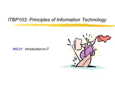 ITBP103: Principles of Information Technology W0-01: Introduction to IT.