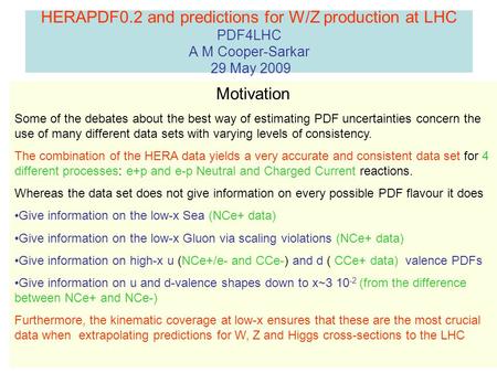 HERAPDF0.2 and predictions for W/Z production at LHC PDF4LHC A M Cooper-Sarkar 29 May 2009 Motivation Some of the debates about the best way of estimating.