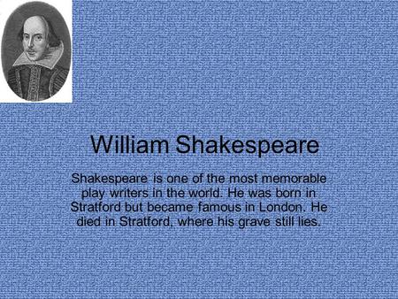 William Shakespeare Shakespeare is one of the most memorable play writers in the world. He was born in Stratford but became famous in London. He died.
