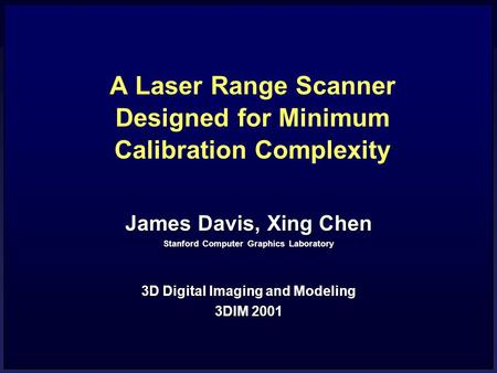 A Laser Range Scanner Designed for Minimum Calibration Complexity James Davis, Xing Chen Stanford Computer Graphics Laboratory 3D Digital Imaging and Modeling.