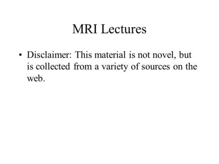 MRI Lectures Disclaimer: This material is not novel, but is collected from a variety of sources on the web.