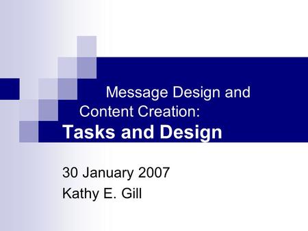 Message Design and Content Creation: Tasks and Design 30 January 2007 Kathy E. Gill.