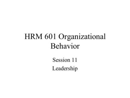 HRM 601 Organizational Behavior Session 11 Leadership.