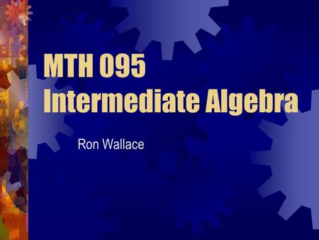 MTH 095 Intermediate Algebra Ron Wallace. Expectations Student Instructor Others Attend ALL classes Prepare for class Ask questions Answer questions Academic.