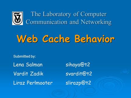 Web Cache Behavior The Laboratory of Computer Communication and Networking Submitted by: Lena Vardit Liraz