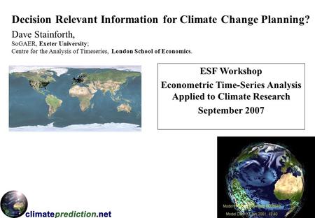 Decision Relevant Information for Climate Change Planning? Dave Stainforth, ESF Workshop Econometric Time-Series Analysis Applied to Climate Research September.