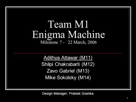 1 Team M1 Enigma Machine Milestone 7 - 22 March, 2006 Adithya Attawar (M11) Shilpi Chakrabarti (M12) Zavo Gabriel (M13) Mike Sokolsky (M14) Design Manager: