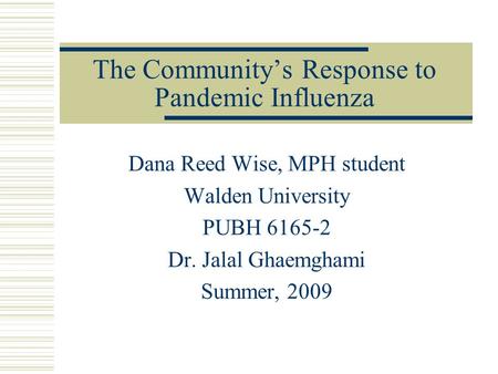 The Community’s Response to Pandemic Influenza Dana Reed Wise, MPH student Walden University PUBH 6165-2 Dr. Jalal Ghaemghami Summer, 2009.