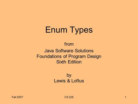 Fall 2007CS 2251 Enum Types from Java Software Solutions Foundations of Program Design Sixth Edition by Lewis & Loftus.