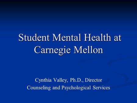 Student Mental Health at Carnegie Mellon Student Mental Health at Carnegie Mellon Cynthia Valley, Ph.D., Director Counseling and Psychological Services.