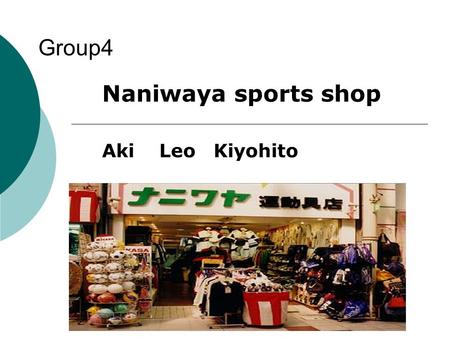 Group4 Aki Leo Kiyohito Naniwaya sports shop. OVERVIEW OF Naniwaya sports shop Number of employees ・・・ 3 Store capital ・・・ 3,000,000yen Founded ・・・ Approximately.