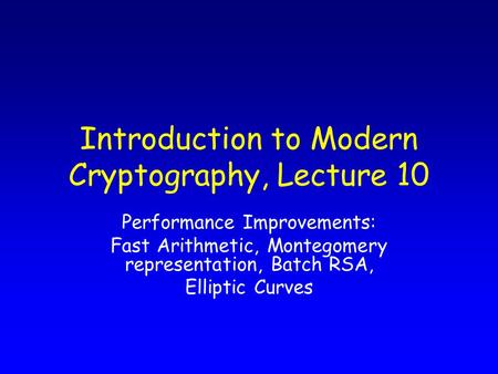 Introduction to Modern Cryptography, Lecture 10 Performance Improvements: Fast Arithmetic, Montegomery representation, Batch RSA, Elliptic Curves.