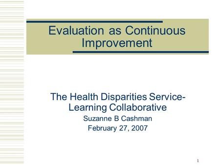 1 Evaluation as Continuous Improvement The Health Disparities Service- Learning Collaborative Suzanne B Cashman February 27, 2007.
